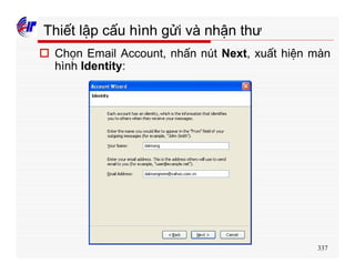 337
Thiết lập cấu hình gửi và nhận thư
o Chọn Email Account, nhấn nút Next, xuất hiện màn
hình Identity:
 