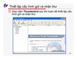 343
Thiết lập cấu hình gửi và nhận thư
o Giao diện Thunderbird sau khi hoàn tất thiết lập cấu
hình gửi và nhận thư:
 