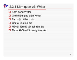 36
2.3.1 Làm quen với Writer
o Khởi động Writer
o Giới thiệu giao diện Writer
o Tạo một tài liệu mới
o Ghi tài liệu lên đĩa
o Mở tài liệu đã tồn tại trên đĩa
o Thoát khỏi môi trường làm việc
 