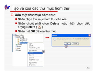 366
Tạo và xóa các thư mục hòm thư
o Xóa một thư mục hòm thư:
n Nhấn chọn thư mục hòm thư cần xóa
n Nhấn chuột phải chọn Delete hoặc nhấn chọn biểu
tượng Delete ( )
n Nhấn nút OK để xóa thư mục
1
2
 