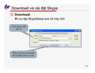 378
Download và cài đặt Skype
o Download:
n Lưu tập SkypeSetup.exe về máy tính
Chọn đường dẫn
để lưu
Nhấp nút Start Download
để tải phần mềm về máy
 