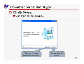 380
Download và cài đặt Skype
o Cài đặt Skype:
n Quá trình cài đặt Skype…
Nhấp nút Pause để
dừng quá trình cài đặt
Bỏ qua thao tác
cài đặt
 