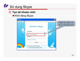 382
Sử dụng Skype
o Tạo tài khoản mới:
n Khởi động Skype
Nhấp trái chuột vào
để tạo tài khoản mới
 