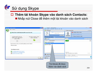 389
Sử dụng Skype
o Thêm tài khoản Skype vào danh sách Contacts:
n Nhấp nút Close để thêm một tài khoản vào danh sách
Tài khoản đã được
thêm vào danh sách
 