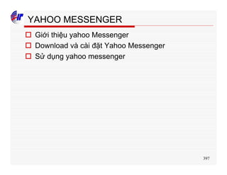 397
YAHOO MESSENGER
o Giới thiệu yahoo Messenger
o Download và cài đặt Yahoo Messenger
o Sử dụng yahoo messenger
 