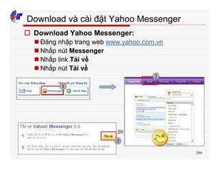 399
Download và cài đặt Yahoo Messenger
o Download Yahoo Messenger:
n Đăng nhập trang web www.yahoo.com.vn
n Nhấp nút Messenger
n Nhấp link Tải về
n Nhấp nút Tải về
1
2
3
 