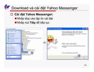 401
Download và cài đặt Yahoo Messenger
o Cài đặt Yahoo Messenger:
n Nhấp đúp vào tập tin cài đặt
n Nhấp nút Tiếp để tiếp tục
1
2
 