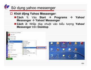 404
Sử dụng yahoo messenger
o Khởi động Yahoo Messenger:
n Cách 1: Vào Start à Programs à Yahoo!
Messenger à Yahoo! Messenger
n Cách 2: Nhấp đúp chuột vào biểu tượng Yahoo!
Messenger trên Desktop
 