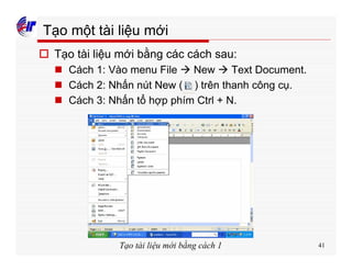 41
Tạo một tài liệu mới
o Tạo tài liệu mới bằng các cách sau:
n Cách 1: Vào menu File à New à Text Document.
n Cách 2: Nhấn nút New ( ) trên thanh công cụ.
n Cách 3: Nhấn tổ hợp phím Ctrl + N.
Tạo tài liệu mới bằng cách 1
 