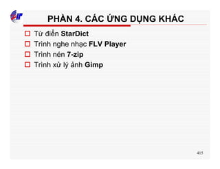 415
PHẦN 4. CÁC ỨNG DỤNG KHÁC
o Từ điển StarDict
o Trình nghe nhạc FLV Player
o Trình nén 7-zip
o Trình xử lý ảnh Gimp
 
