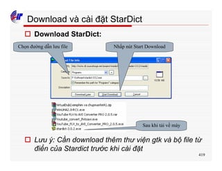 419
Download và cài đặt StarDict
o Download StarDict:
Chọn đường dẫn lưu file Nhấp nút Start Download
Sau khi tải về máy
o Lưu ý: Cần download thêm thư viện gtk và bộ file từ
điển của Stardict trước khi cài đặt
 