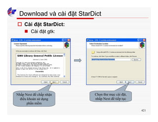 421
Download và cài đặt StarDict
o Cài đặt StarDict:
n Cài đặt gtk:
Nhấp Next để chấp nhận
điều khoản sử dụng
phần mềm
Chọn thư mục cài đặt,
nhấp Next để tiếp tục
 