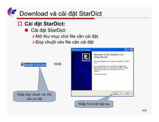 424
Download và cài đặt StarDict
o Cài đặt StarDict:
n Cài đặt StarDict:
ØMở thư mục chứ file cần cài đặt
ØĐúp chuột vào file cần cài đặt
Nhấp đúp chuột vào file
cần cài đặt
Nhấp Next để tiếp tục
 