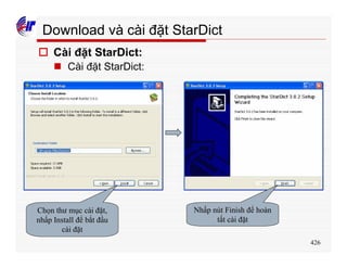 426
Download và cài đặt StarDict
o Cài đặt StarDict:
n Cài đặt StarDict:
Chọn thư mục cài đặt,
nhấp Install để bắt đầu
cài đặt
Nhấp nút Finish để hoàn
tất cài đặt
 