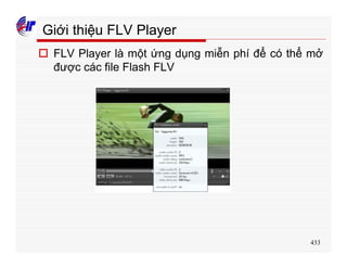 433
Giới thiệu FLV Player
o FLV Player là một ứng dụng miễn phí để có thể mở
được các file Flash FLV
 
