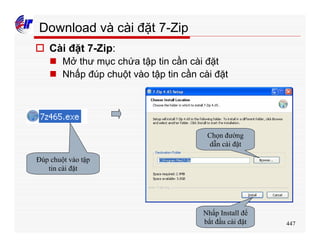 447
Download và cài đặt 7-Zip
o Cài đặt 7-Zip:
n Mở thư mục chứa tập tin cần cài đặt
n Nhấp đúp chuột vào tập tin cần cài đặt
Đúp chuột vào tập
tin cài đặt
Chọn đường
dẫn cài đặt
Nhấp Install để
bắt đầu cài đặt
 