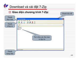449
Download và cài đặt 7-Zip
o Giao diện chương trình 7-Zip: Thanh tiêu đề
Thanh
thực đơn
Thanh
công cụ
Thanh
trạng thái
Nơi chứa các thư mục
và tập tin
 