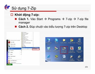 450
Sử dụng 7-Zip
o Khởi động 7-zip:
n Cách 1. Vào Start à Programs à 7-zip à 7-zip file
manager
n Cách 2. Đúp chuột vào biểu tượng 7-zip trên Desktop
 