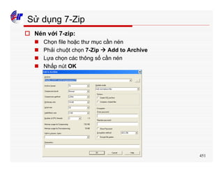 451
Sử dụng 7-Zip
o Nén với 7-zip:
n Chọn file hoặc thư mục cần nén
n Phải chuột chọn 7-Zip à Add to Archive
n Lựa chọn các thông số cần nén
n Nhấp nút OK
 