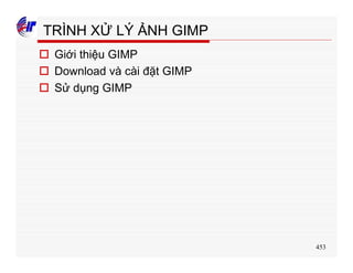 453
TRÌNH XỬ LÝ ẢNH GIMP
o Giới thiệu GIMP
o Download và cài đặt GIMP
o Sử dụng GIMP
 