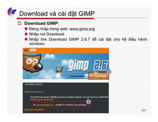 455
Download và cài đặt GIMP
o Download GIMP:
n Đăng nhập trang web: www.gimp.org
n Nhấp nút Download
n Nhấp link Download GIMP 2.6.7 để cài đặt cho hệ điều hành
windows
1
2
 
