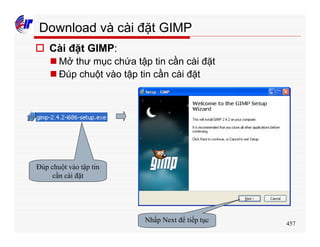 457
Download và cài đặt GIMP
o Cài đặt GIMP:
n Mở thư mục chứa tập tin cần cài đặt
n Đúp chuột vào tập tin cần cài đặt
Đúp chuột vào tập tin
cần cài đặt
Nhấp Next để tiếp tục
 