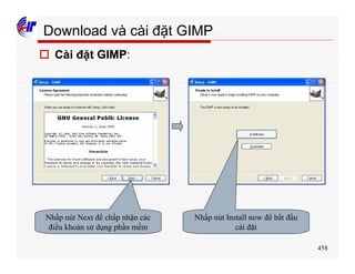 458
Download và cài đặt GIMP
o Cài đặt GIMP:
Nhấp nút Next để chấp nhận các
điều khoản sử dụng phần mềm
Nhấp nút Install now để bắt đầu
cài đặt
 
