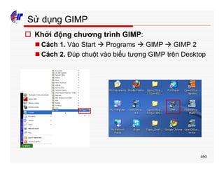 460
Sử dụng GIMP
o Khởi động chương trình GIMP:
n Cách 1. Vào Start à Programs à GIMP à GIMP 2
n Cách 2. Đúp chuột vào biểu tượng GIMP trên Desktop
 