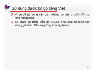 51
Sử dụng được bộ gõ tiếng Việt
o Ví dụ để gõ dòng văn bản: Không có việc gì khó. Chỉ sợ
lòng không bền.
o Sẽ được gõ bằng kiểu gõ TELEX như sau: Khoong cos
vieecj gif khos. Chir sowj long khoong beenf
 
