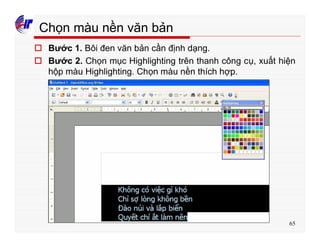 65
Chọn màu nền văn bản
o Bước 1. Bôi đen văn bản cần định dạng.
o Bước 2. Chọn mục Highlighting trên thanh công cụ, xuất hiện
hộp màu Highlighting. Chọn màu nền thích hợp.
 