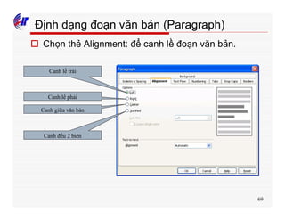 69
Định dạng đoạn văn bản (Paragraph)
o Chọn thẻ Alignment: để canh lề đoạn văn bản.
Canh lề trái
Canh lề phải
Canh giữa văn bản
Canh đều 2 biên
 