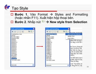 77
Tạo Style
o Bước 1. Vào Format à Styles and Formatting
(hoặc nhấn F11). Xuất hiện hộp thoại bên.
o Bước 2. Nhấp nút à New style from Selection
 