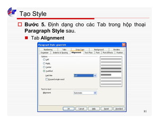 81
Tạo Style
o Bước 5. Định dạng cho các Tab trong hộp thoại
Paragraph Style sau.
n Tab Alignment
 