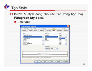 82
Tạo Style
o Bước 5. Định dạng cho các Tab trong hộp thoại
Paragraph Style sau.
n Tab Font
 