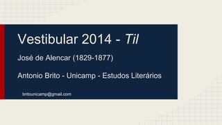 Vestibular 2014 - Til 
José de Alencar (1829-1877) 
Antonio Brito - Unicamp - Estudos Literários 
britounicamp@gmail.com 
 