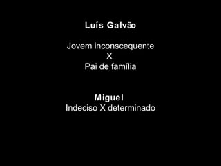 Luís Galvão 
Jovem inconscequente 
X 
Pai de família 
Miguel 
Indeciso X determinado 
 