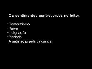 Os sentimentos controversos no leitor: 
•Conformismo 
•Raiva 
•Indignaç ão 
•Piedade. 
•A satisfaç ão pela vinganç a. 
 