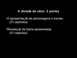 A divisão da obra: 2 partes 
•A apresentaç ão de personagens e tramas. 
(31 capítulos) 
•Revelaç ão da trama apresentada. 
(31 capitulos) 
 