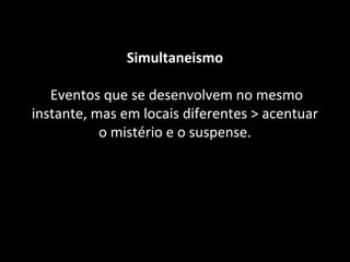 Simultaneismo 
Eventos que se desenvolvem no mesmo 
instante, mas em locais diferentes > acentuar 
o mistério e o suspense. 
 