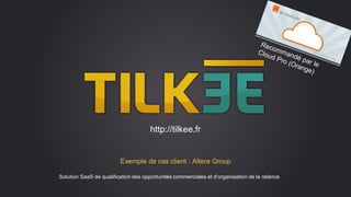 Exemple de cas client : Altera Group
Solution SaaS de qualification des opportunités commerciales et d’organisation de la relance
http://tilkee.fr
 