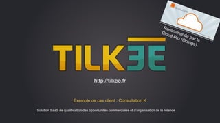 Exemple de cas client : Consultation K
Solution SaaS de qualification des opportunités commerciales et d’organisation de la relance
http://tilkee.fr
 