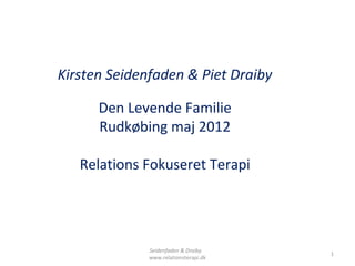 Kirsten Seidenfaden & Piet Draiby

      Den Levende Familie
      Rudkøbing maj 2012

   Relations Fokuseret Terapi




              Seidenfaden & Draiby
                                       1
              www.relationsterapi.dk
 