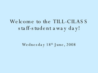 Welcome to the TILL-CILASS staff-student away day! Wednesday 18 th  June, 2008 