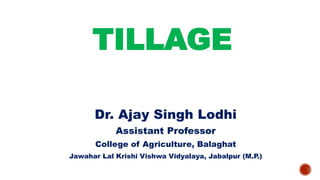 TILLAGE
Dr. Ajay Singh Lodhi
Assistant Professor
College of Agriculture, Balaghat
Jawahar Lal Krishi Vishwa Vidyalaya, Jabalpur (M.P.)
 