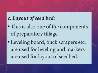c. Layout of seed bed:
• This is also one of the components
of preparatory tillage.
• Leveling board, buck scrapers etc.
are used for leveling and markers
are used for layout of seedbed.
 