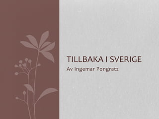 Av	
  Ingemar	
  Pongratz	
  
TILLBAKA	
  I	
  SVERIGE	
  
 