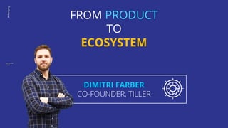 #tillergang
DIMITRI FARBER
CO-FOUNDER, TILLER
FROM PRODUCT
TO
ECOSYSTEM
 