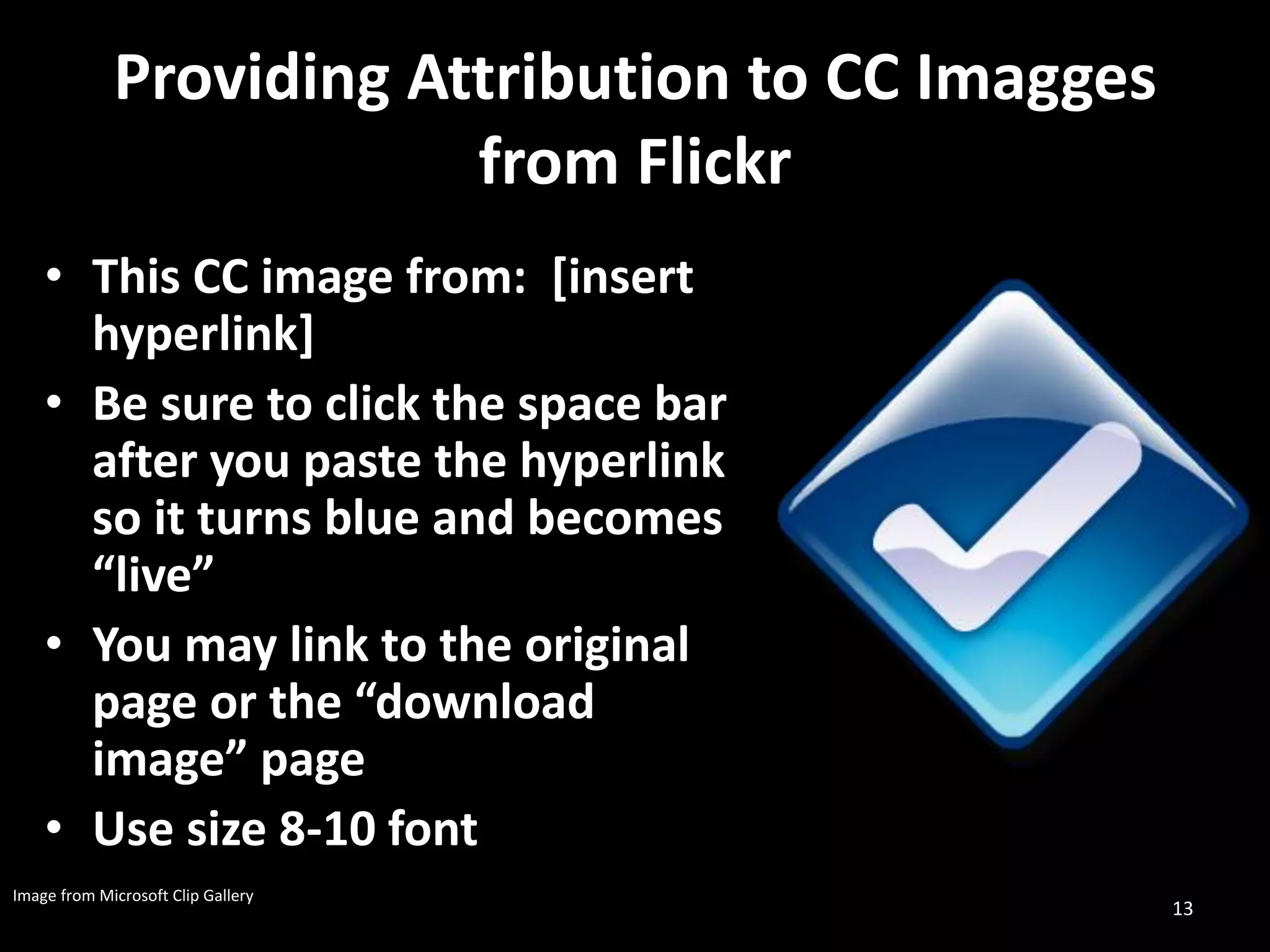 Providing Attribution to CC Imagges
                         from Flickr
    • This CC image from: [insert
      hyperlink]
    • Be sure to click the space bar
      after you paste the hyperlink
      so it turns blue and becomes
      “live”
    • You may link to the original
      page or the “download
      image” page
    • Use size 8-10 font
Image from Microsoft Clip Gallery
                                                   13
 