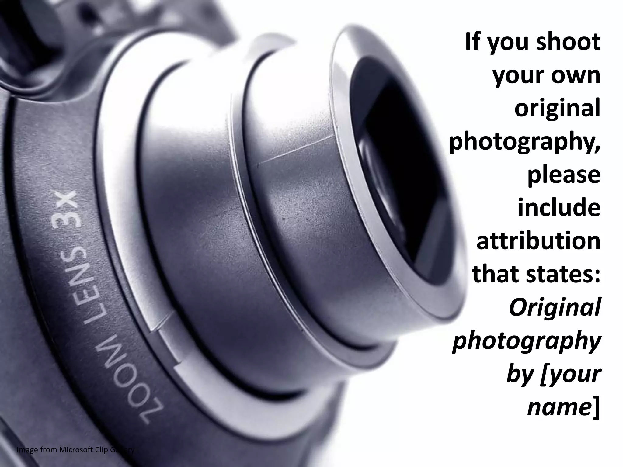 If you shoot
                                        your own
                                          original
                                    photography,
                                           please
                                          include
                                      attribution
                                      that states:
                                          Original
                                    photography
                                         by [your
                                           name]
Image from Microsoft Clip Gallery
 