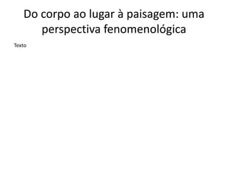 Do corpo ao lugar à paisagem: uma
perspectiva fenomenológica
Texto
 